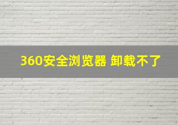 360安全浏览器 卸载不了